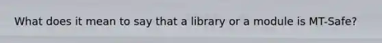 What does it mean to say that a library or a module is MT-Safe?