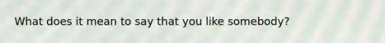 What does it mean to say that you like somebody?