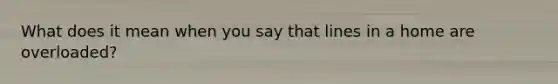 What does it mean when you say that lines in a home are overloaded?