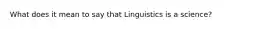 What does it mean to say that Linguistics is a science?