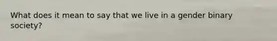 What does it mean to say that we live in a gender binary society?