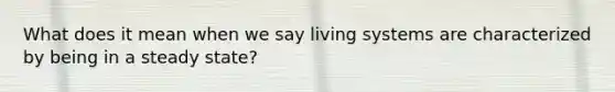 What does it mean when we say living systems are characterized by being in a steady state?