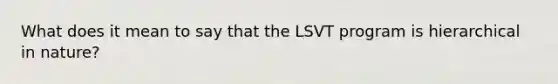 What does it mean to say that the LSVT program is hierarchical in nature?