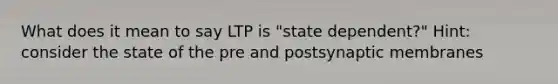 What does it mean to say LTP is "state dependent?" Hint: consider the state of the pre and postsynaptic membranes