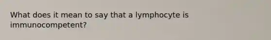 What does it mean to say that a lymphocyte is immunocompetent?