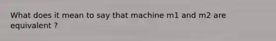 What does it mean to say that machine m1 and m2 are equivalent ?