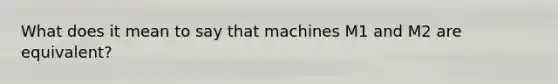 What does it mean to say that machines M1 and M2 are equivalent?