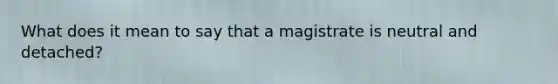 What does it mean to say that a magistrate is neutral and detached?