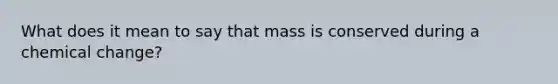 What does it mean to say that mass is conserved during a chemical change?