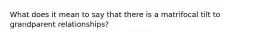 What does it mean to say that there is a matrifocal tilt to grandparent relationships?