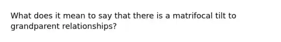What does it mean to say that there is a matrifocal tilt to grandparent relationships?
