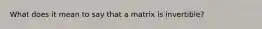 What does it mean to say that a matrix is invertible?