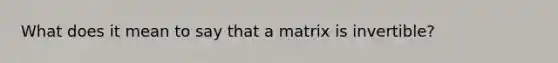 What does it mean to say that a matrix is invertible?