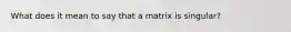 What does it mean to say that a matrix is singular?