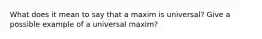 What does it mean to say that a maxim is universal? Give a possible example of a universal maxim?