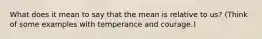 What does it mean to say that the mean is relative to us? (Think of some examples with temperance and courage.)