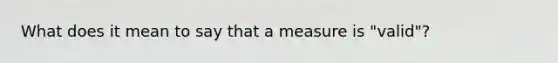 What does it mean to say that a measure is "valid"?