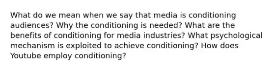 What do we mean when we say that media is conditioning audiences? Why the conditioning is needed? What are the benefits of conditioning for media industries? What psychological mechanism is exploited to achieve conditioning? How does Youtube employ conditioning?