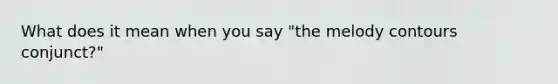 What does it mean when you say "the melody contours conjunct?"