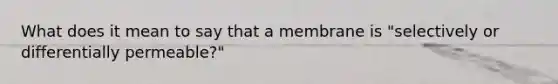 What does it mean to say that a membrane is "selectively or differentially permeable?"