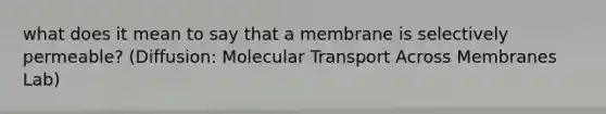 what does it mean to say that a membrane is selectively permeable? (Diffusion: Molecular Transport Across Membranes Lab)