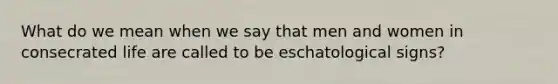 What do we mean when we say that men and women in consecrated life are called to be eschatological signs?