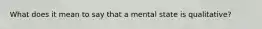 What does it mean to say that a mental state is qualitative?