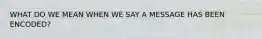 WHAT DO WE MEAN WHEN WE SAY A MESSAGE HAS BEEN ENCODED?