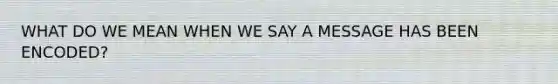 WHAT DO WE MEAN WHEN WE SAY A MESSAGE HAS BEEN ENCODED?