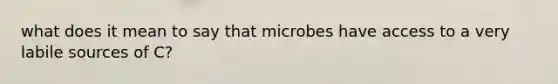 what does it mean to say that microbes have access to a very labile sources of C?