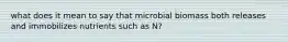 what does it mean to say that microbial biomass both releases and immobilizes nutrients such as N?