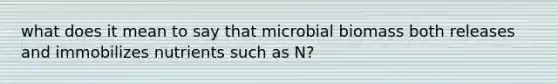 what does it mean to say that microbial biomass both releases and immobilizes nutrients such as N?