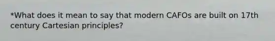 *What does it mean to say that modern CAFOs are built on 17th century Cartesian principles?