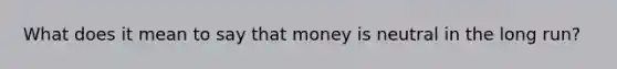 What does it mean to say that money is neutral in the long run?