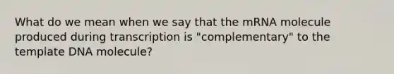 What do we mean when we say that the mRNA molecule produced during transcription is "complementary" to the template DNA molecule?