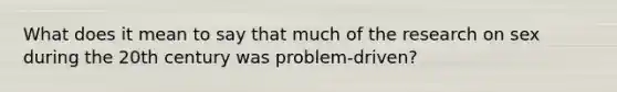 What does it mean to say that much of the research on sex during the 20th century was problem-driven?