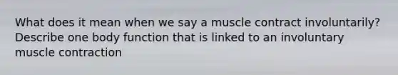 What does it mean when we say a muscle contract involuntarily? Describe one body function that is linked to an involuntary muscle contraction