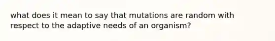 what does it mean to say that mutations are random with respect to the adaptive needs of an organism?