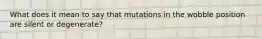 What does it mean to say that mutations in the wobble position are silent or degenerate?