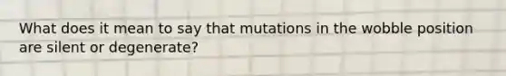 What does it mean to say that mutations in the wobble position are silent or degenerate?