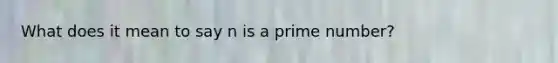 What does it mean to say n is a <a href='https://www.questionai.com/knowledge/kQhBxUUGw9-prime-number' class='anchor-knowledge'>prime number</a>?