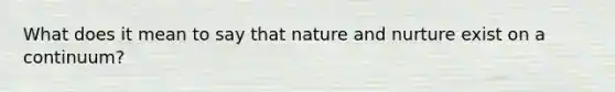 What does it mean to say that nature and nurture exist on a continuum?