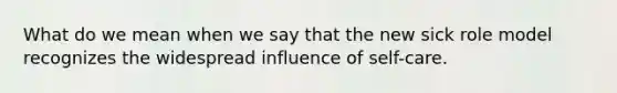 What do we mean when we say that the new sick role model recognizes the widespread influence of self-care.