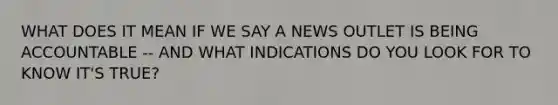 WHAT DOES IT MEAN IF WE SAY A NEWS OUTLET IS BEING ACCOUNTABLE -- AND WHAT INDICATIONS DO YOU LOOK FOR TO KNOW IT'S TRUE?