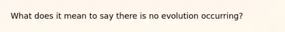 What does it mean to say there is no evolution occurring?