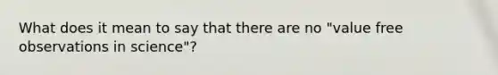 What does it mean to say that there are no "value free observations in science"?