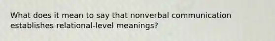 What does it mean to say that nonverbal communication establishes relational-level meanings?