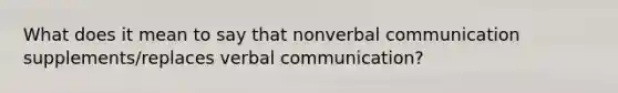 What does it mean to say that nonverbal communication supplements/replaces verbal communication?