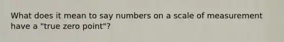 What does it mean to say numbers on a scale of measurement have a "true zero point"?