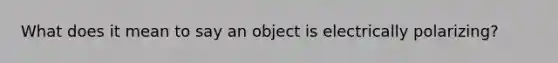 What does it mean to say an object is electrically polarizing?